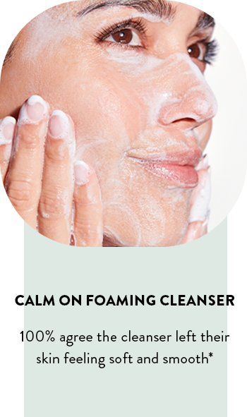 100% agree the cleanser left their skin feeling soft and smooth* *In a clinical study with 30 women after 2 weeks of use