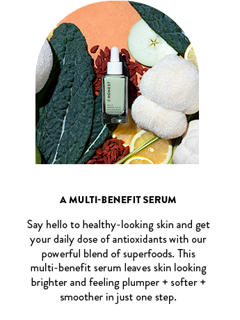A Multi-benefit Serum. Say hello to healthy-looking skin and get your daily dose of antioxidants with our powerful blend of superfoods. This multi-benefit serum leaves skin looking brighter and feeling plumper + softer + smoother in just one step.