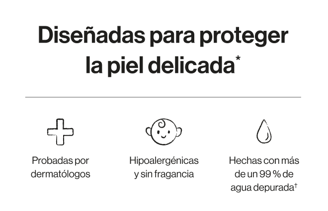 Diseñadas para proteger la piel delicada* Probadas por dermatologos. Hipoalergénicas y sin fragancia. Hechas con más de un 99% de agua depurada.